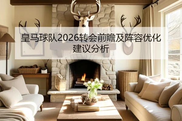 皇马球队2026转会前瞻及阵容优化建议分析