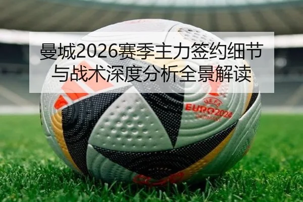 曼城2026赛季主力签约细节与战术深度分析全景解读