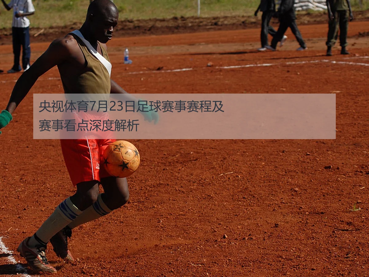 央视体育7月23日足球赛事赛程及赛事看点深度解析