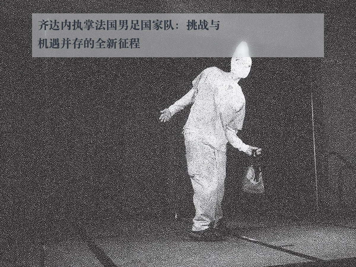 齐达内执掌法国男足国家队:挑战与机遇并存的全新征程